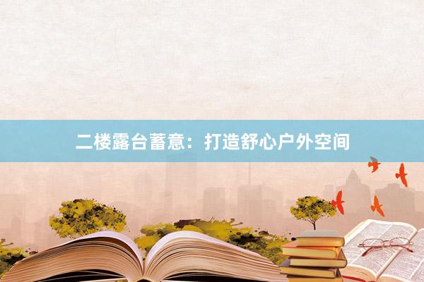 二楼露台蓄意：打造舒心户外空间