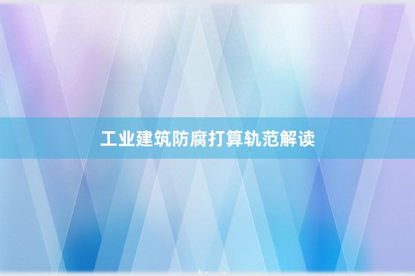 工业建筑防腐打算轨范解读