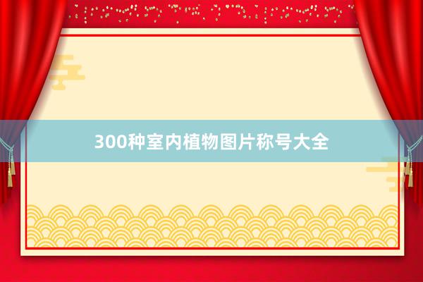 300种室内植物图片称号大全