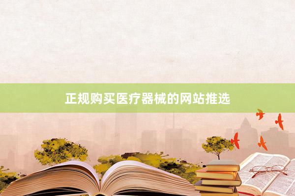 正规购买医疗器械的网站推选