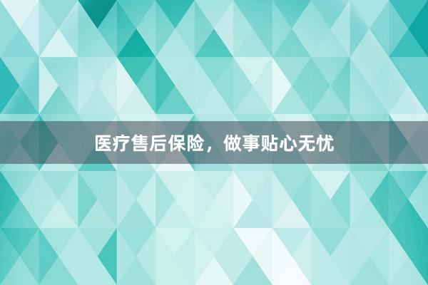 医疗售后保险，做事贴心无忧