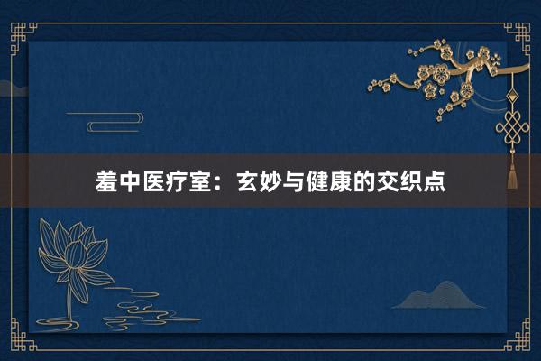 羞中医疗室：玄妙与健康的交织点