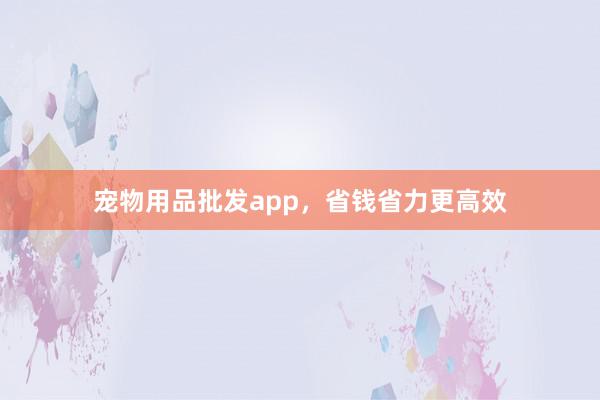 宠物用品批发app，省钱省力更高效