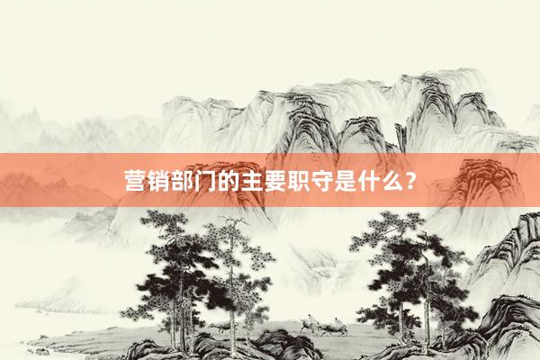 营销部门的主要职守是什么？
